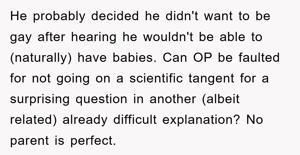 He probably decided he didn't want to be gay after hearing he wouldn't be able to (naturally) have babies. Can OP be faulted for not going on a scientific tangent...