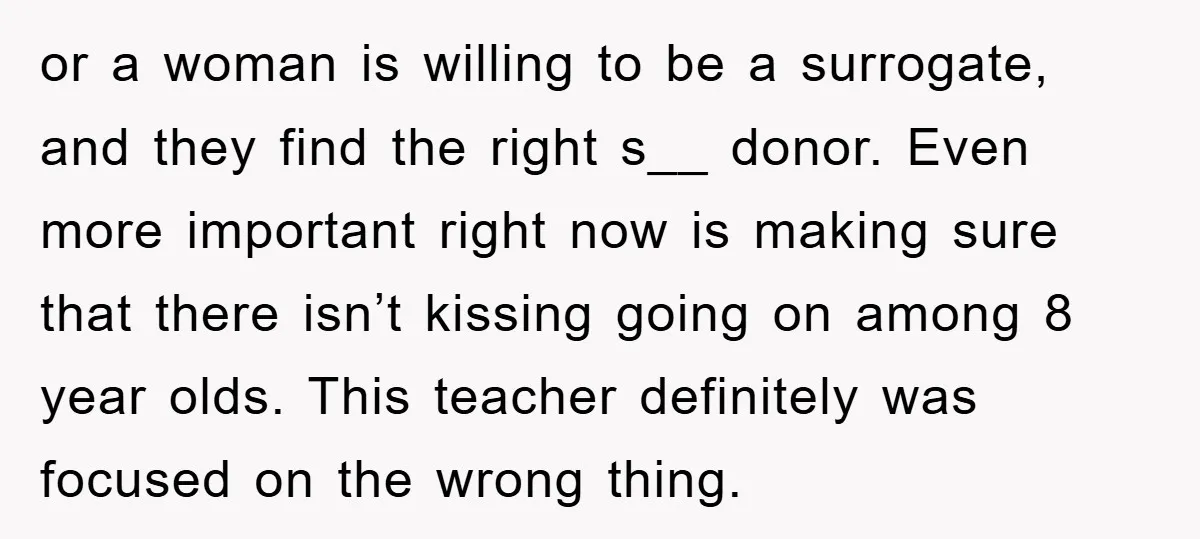or a woman is willing to be a surrogate, and they find the right s__ donor. Even more important right now is making sure that there isn’t kissing going on...