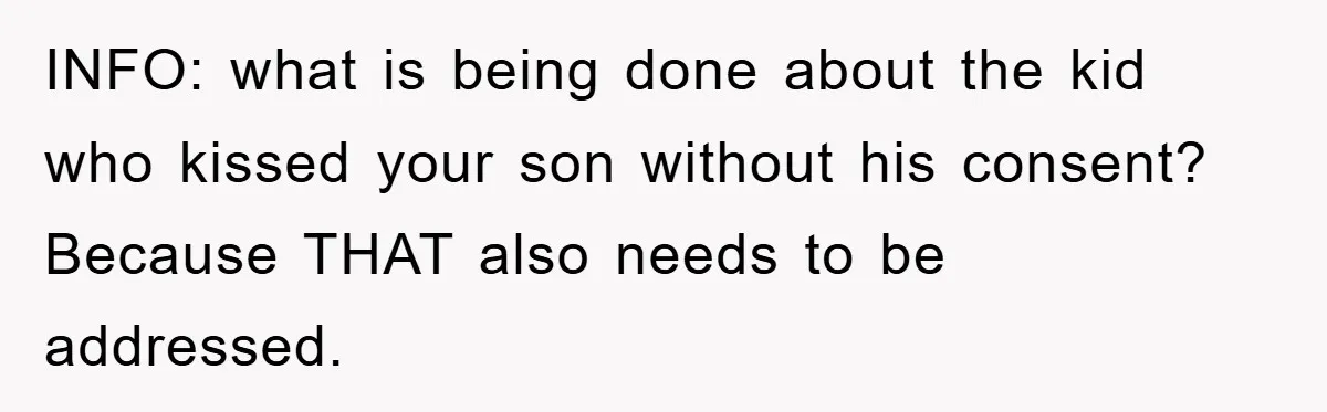 INFO: what is being done about the kid who kissed your son without his consent? Because THAT also needs to be addressed.