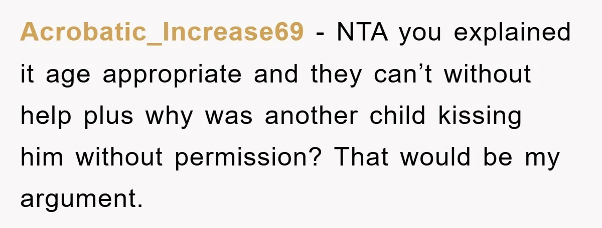 Acrobatic_Increase69 − NTA you explained it age appropriate and they can’t without help plus why was another child kissing him without permission? That would be my argument.