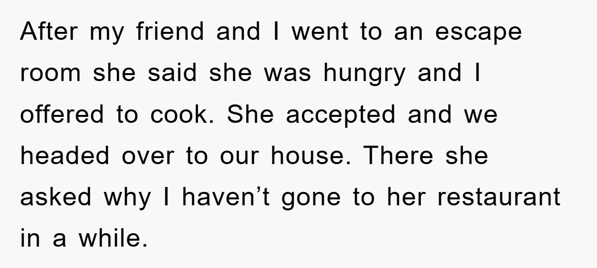 After my friend and I went to an escape room she said she was hungry and I offered to cook. She accepted and we headed over to our house. There...