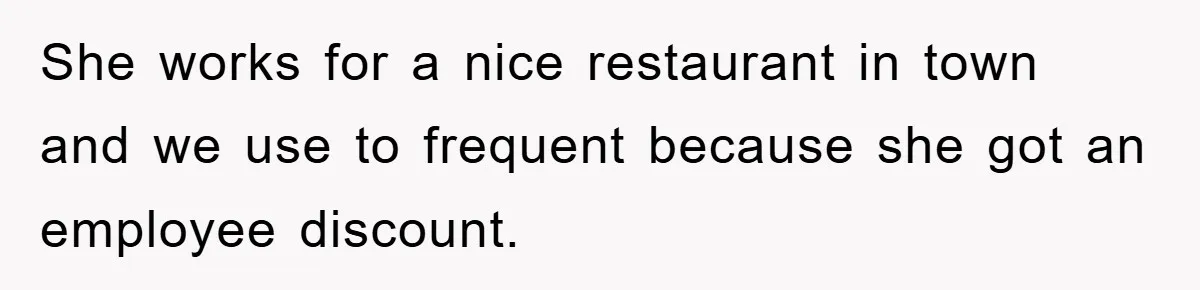 She works for a nice restaurant in town and we use to frequent because she got an employee discount.