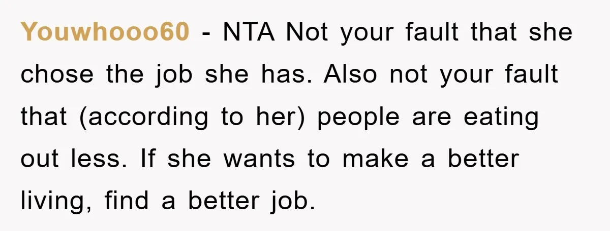Youwhooo60 − NTA Not your fault that she chose the job she has. Also not your fault that (according to her) people are eating out less. If she wants to...