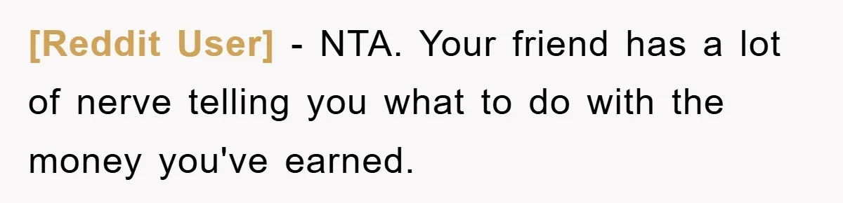 [Reddit User] − NTA. Your friend has a lot of nerve telling you what to do with the money you've earned.