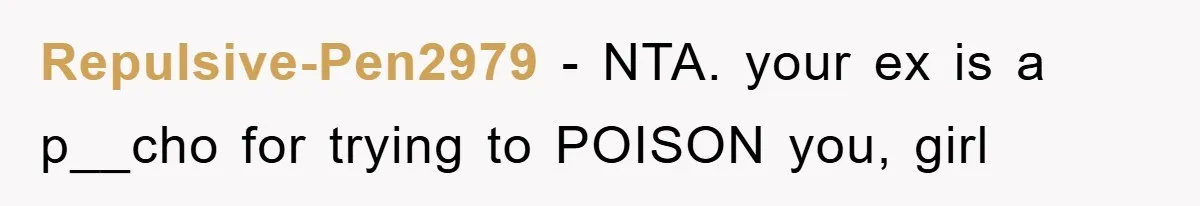 Repulsive-Pen2979 − NTA. your ex is a p__cho for trying to POISON you, girl