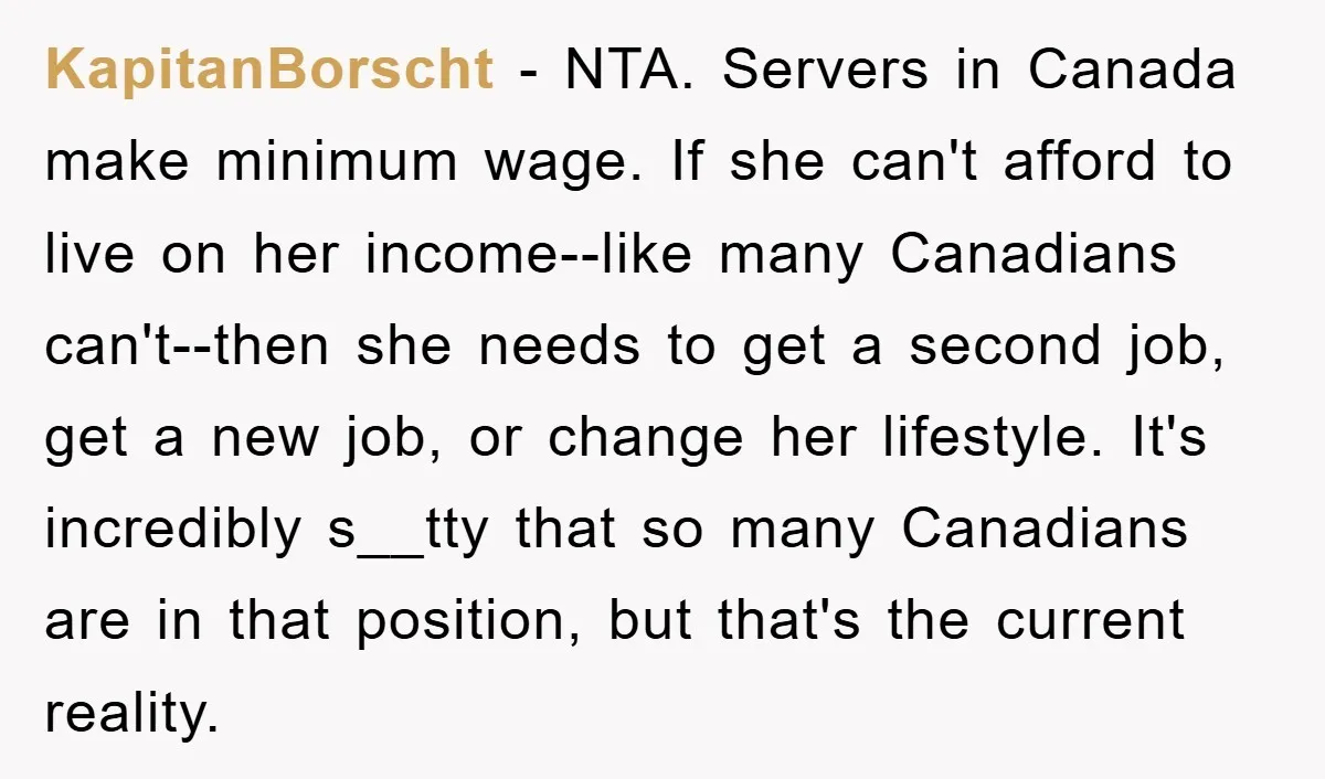 KapitanBorscht − NTA. Servers in Canada make minimum wage. If she can't afford to live on her income--like many Canadians can't--then she needs to get a second job, get a...