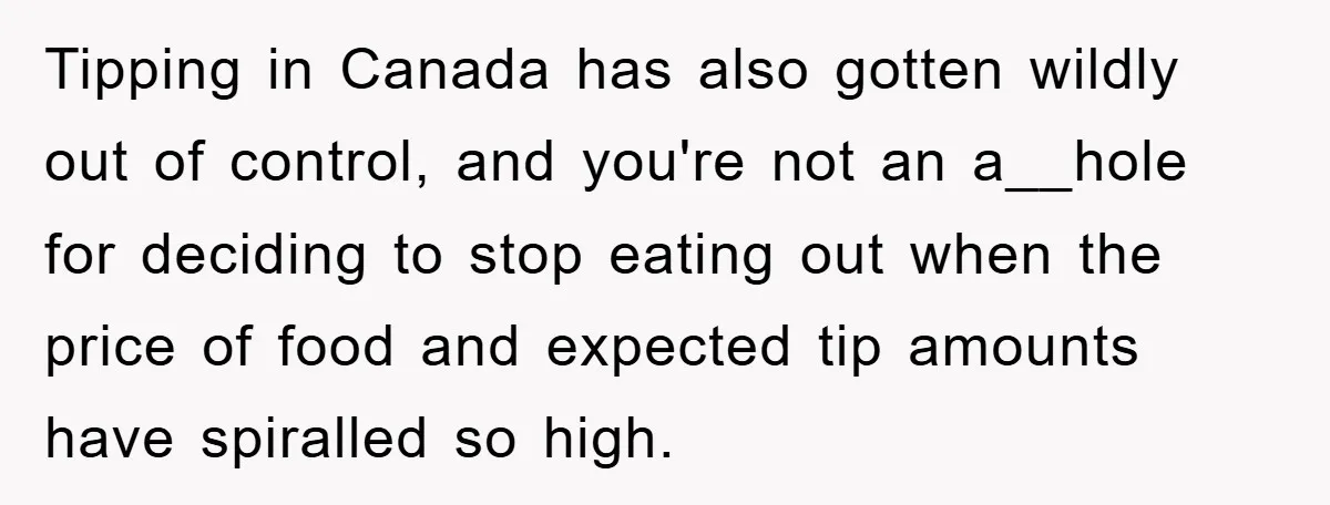 Tipping in Canada has also gotten wildly out of control, and you're not an a__hole for deciding to stop eating out when the price of food and expected tip amounts...