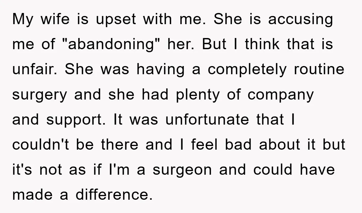 My wife is upset with me. She is accusing me of "abandoning" her. But I think that is unfair. She was having a completely routine surgery and she had plenty...