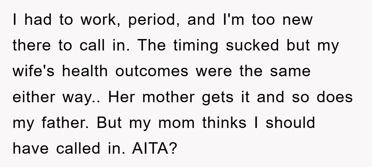 I had to work, period, and I'm too new there to call in. The timing sucked but my wife's health outcomes were the same either way.. Her mother gets it...