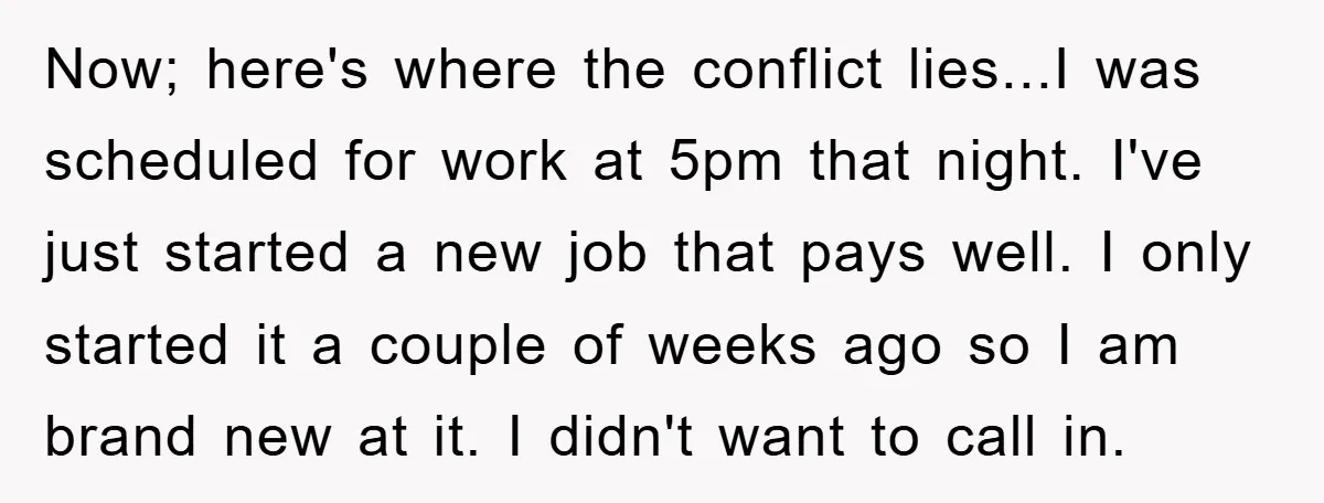 Now; here's where the conflict lies...I was scheduled for work at 5pm that night. I've just started a new job that pays well. I only started it a couple of...