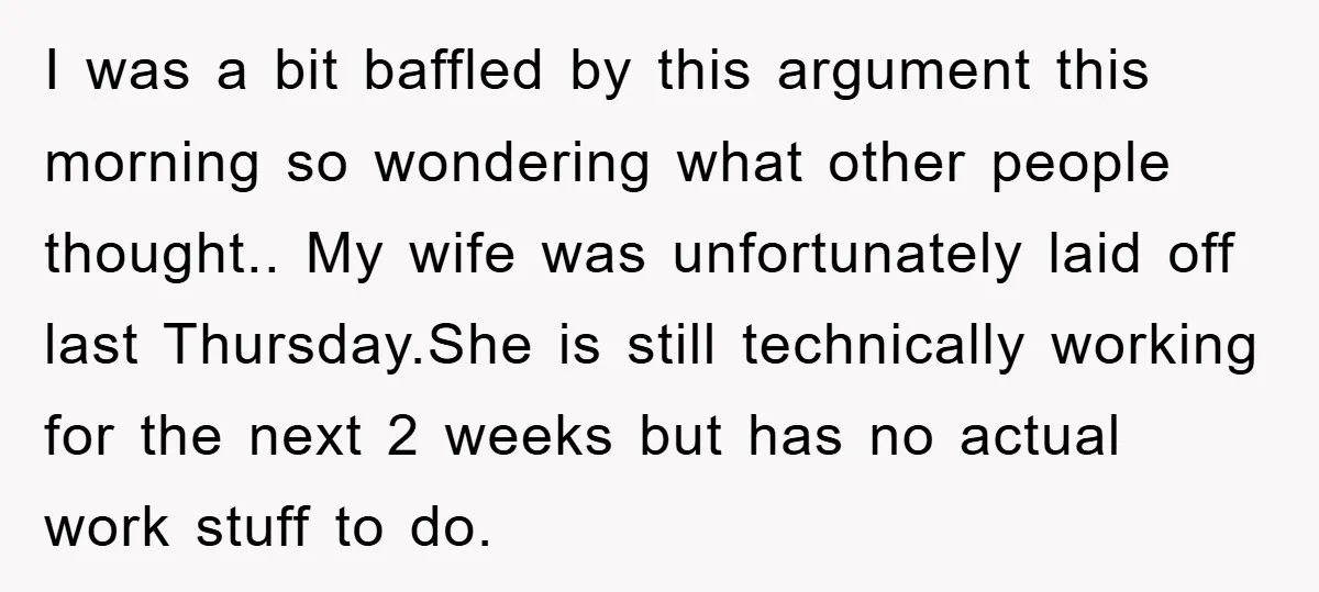 I was a bit baffled by this argument this morning so wondering what other people thought.. My wife was unfortunately laid off last Thursday.She is still technically working for the...