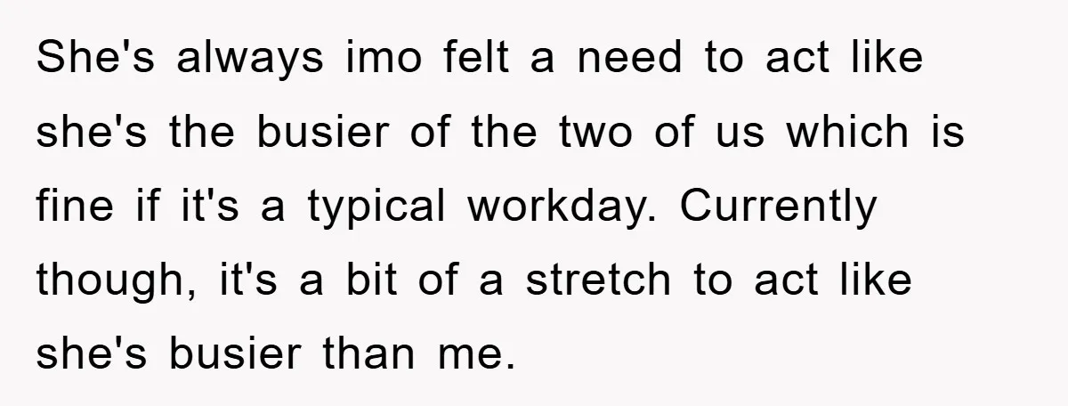 She's always imo felt a need to act like she's the busier of the two of us which is fine if it's a typical workday. Currently though, it's a bit...