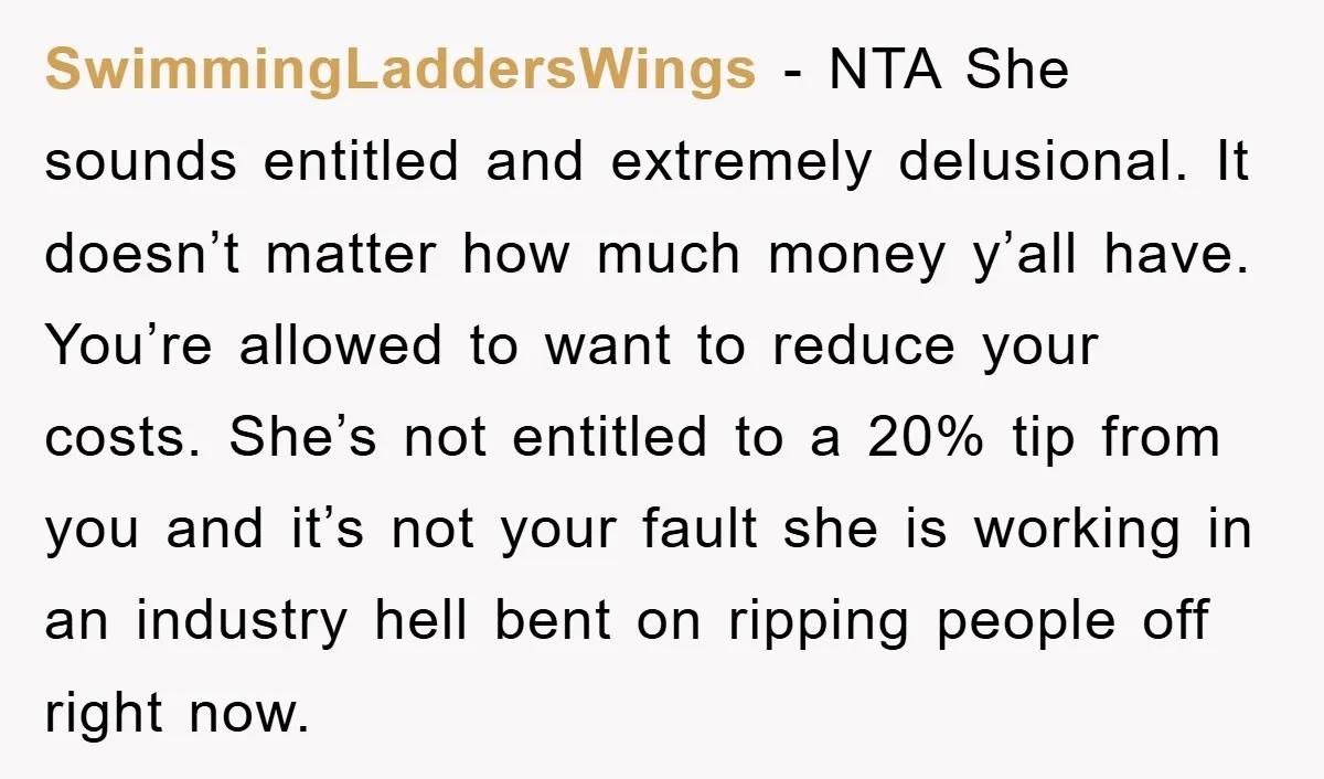SwimmingLaddersWings − NTA She sounds entitled and extremely delusional. It doesn’t matter how much money y’all have. You’re allowed to want to reduce your costs. She’s not entitled to a...