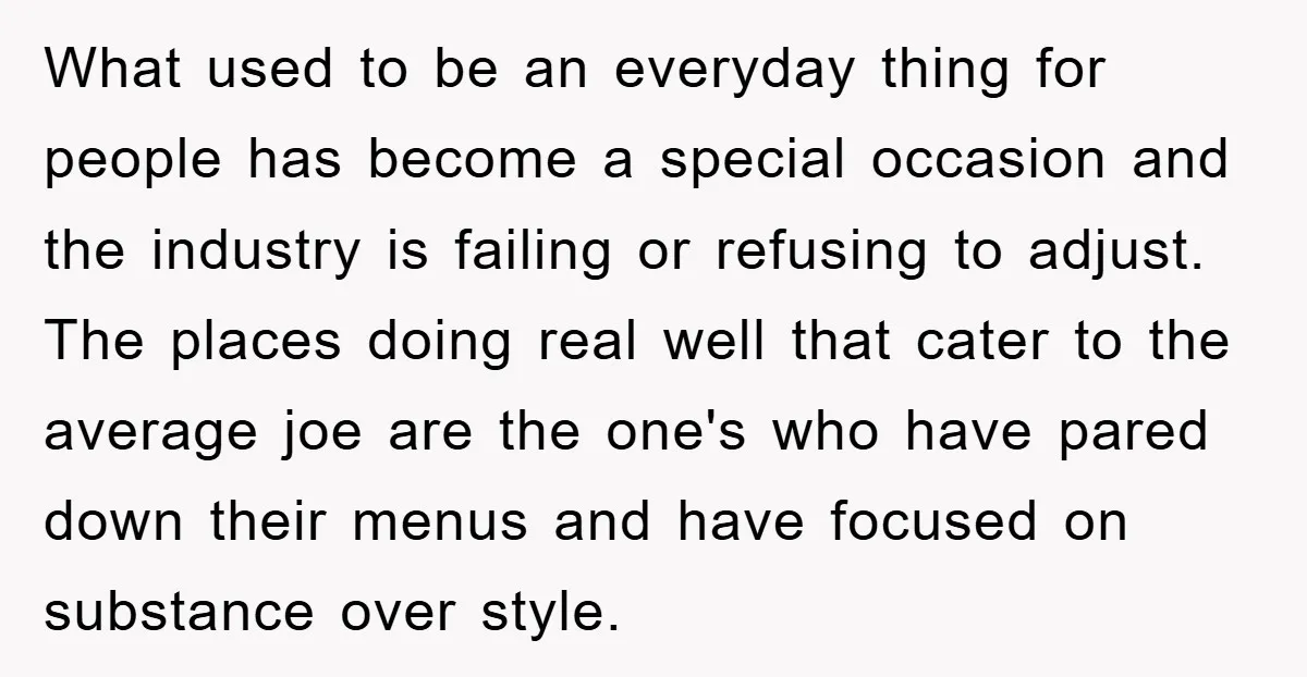 What used to be an everyday thing for people has become a special occasion and the industry is failing or refusing to adjust. The places doing real well that cater...