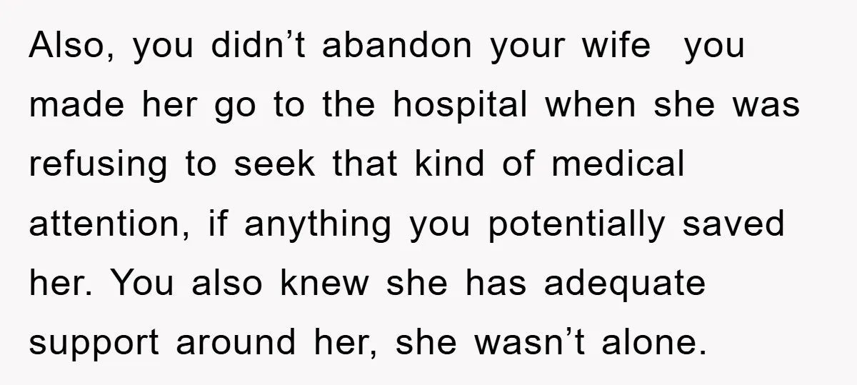 Also, you didn’t abandon your wife you made her go to the hospital when she was refusing to seek that kind of medical attention, if anything you potentially saved her....