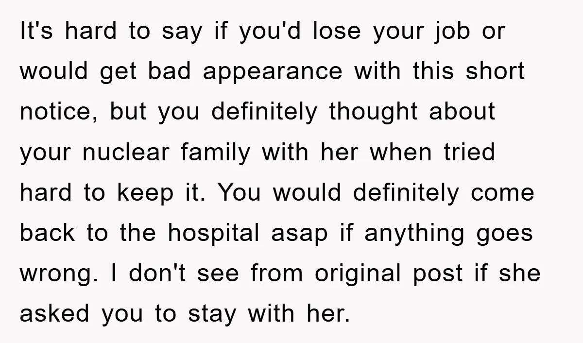 It's hard to say if you'd lose your job or would get bad appearance with this short notice, but you definitely thought about your nuclear family with her when tried...