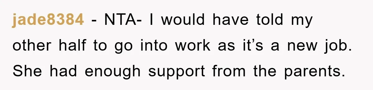jade8384 − NTA- I would have told my other half to go into work as it’s a new job. She had enough support from the parents.