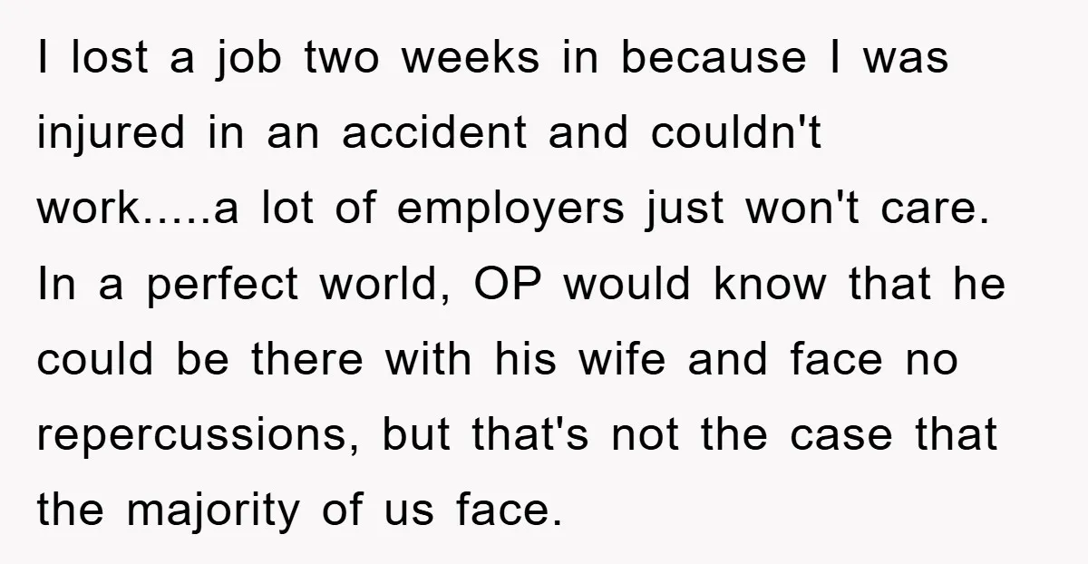 I lost a job two weeks in because I was injured in an accident and couldn't work.....a lot of employers just won't care. In a perfect world, OP would know...