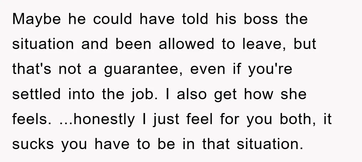 Maybe he could have told his boss the situation and been allowed to leave, but that's not a guarantee, even if you're settled into the job. I also get how...