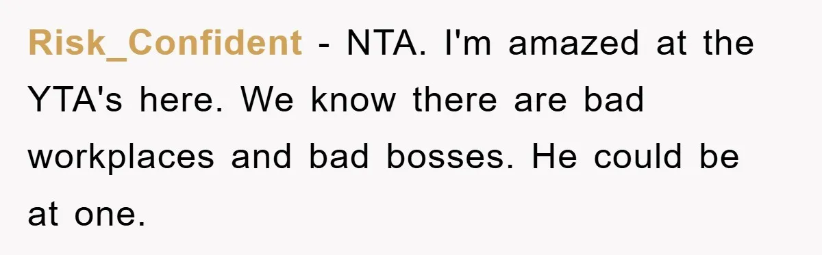 Risk_Confident − NTA. I'm amazed at the YTA's here. We know there are bad workplaces and bad bosses. He could be at one.