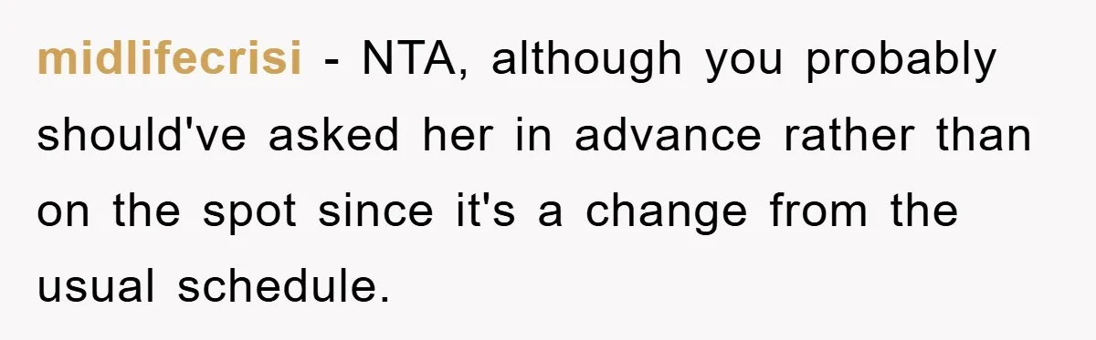 midlifecrisi − NTA, although you probably should've asked her in advance rather than on the spot since it's a change from the usual schedule.