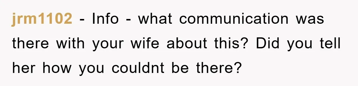 jrm1102 − Info - what communication was there with your wife about this? Did you tell her how you couldnt be there?