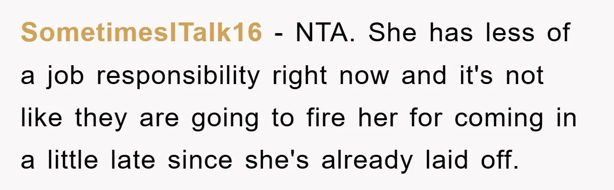 SometimesITalk16 − NTA. She has less of a job responsibility right now and it's not like they are going to fire her for coming in a little late since she's...