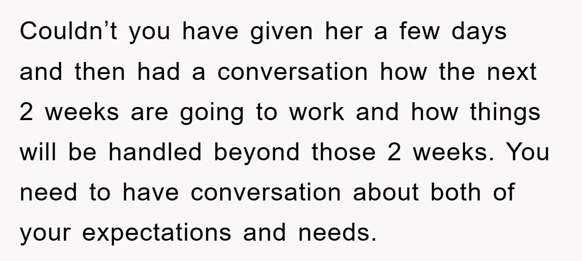 Couldn’t you have given her a few days and then had a conversation how the next 2 weeks are going to work and how things will be handled beyond those...