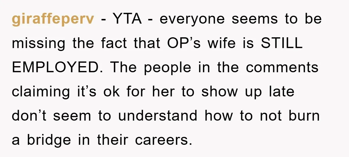 giraffeperv − YTA - everyone seems to be missing the fact that OP’s wife is STILL EMPLOYED. The people in the comments claiming it’s ok for her to show up...