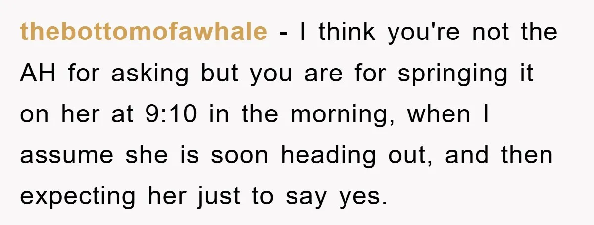 thebottomofawhale − I think you're not the AH for asking but you are for springing it on her at 9:10 in the morning, when I assume she is soon heading...