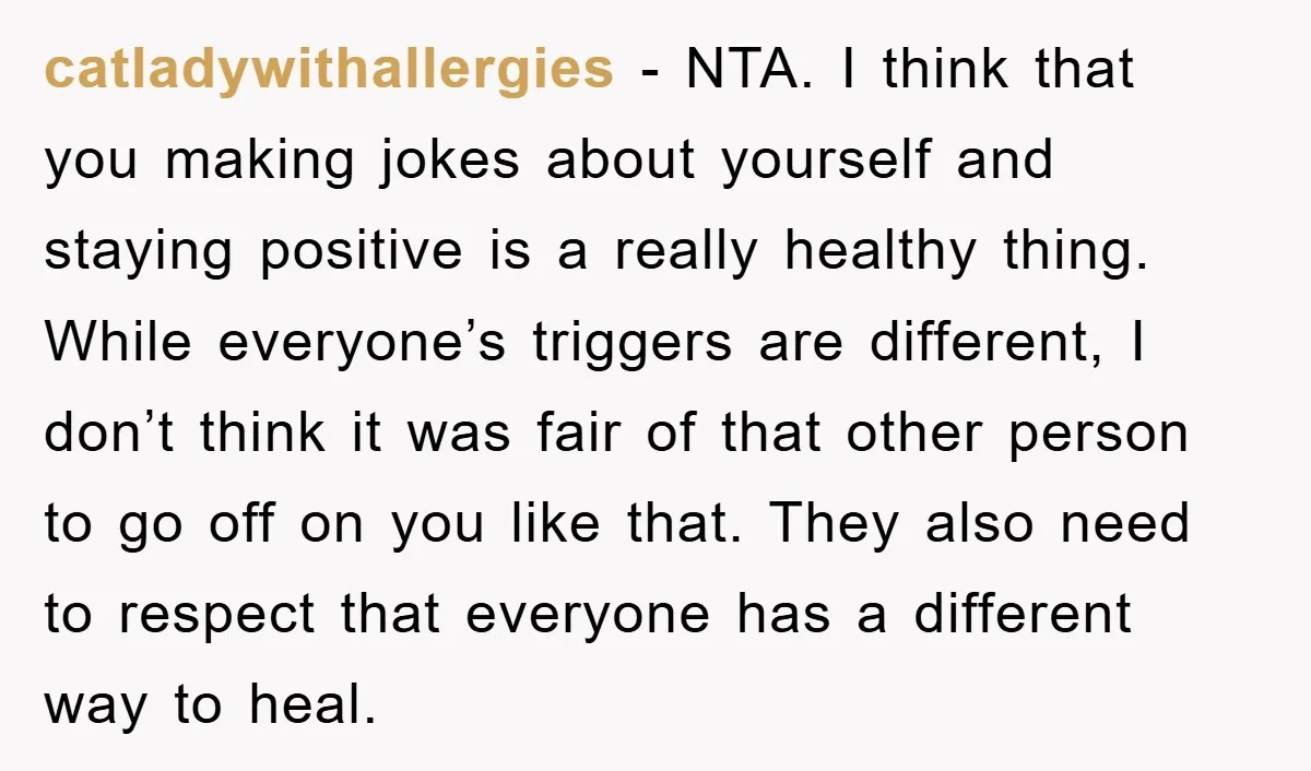catladywithallergies − NTA. I think that you making jokes about yourself and staying positive is a really healthy thing. While everyone’s triggers are different, I don’t think it was fair...