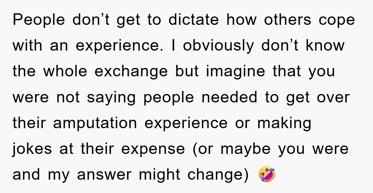People don’t get to dictate how others cope with an experience. I obviously don’t know the whole exchange but imagine that you were not saying people needed to get over...