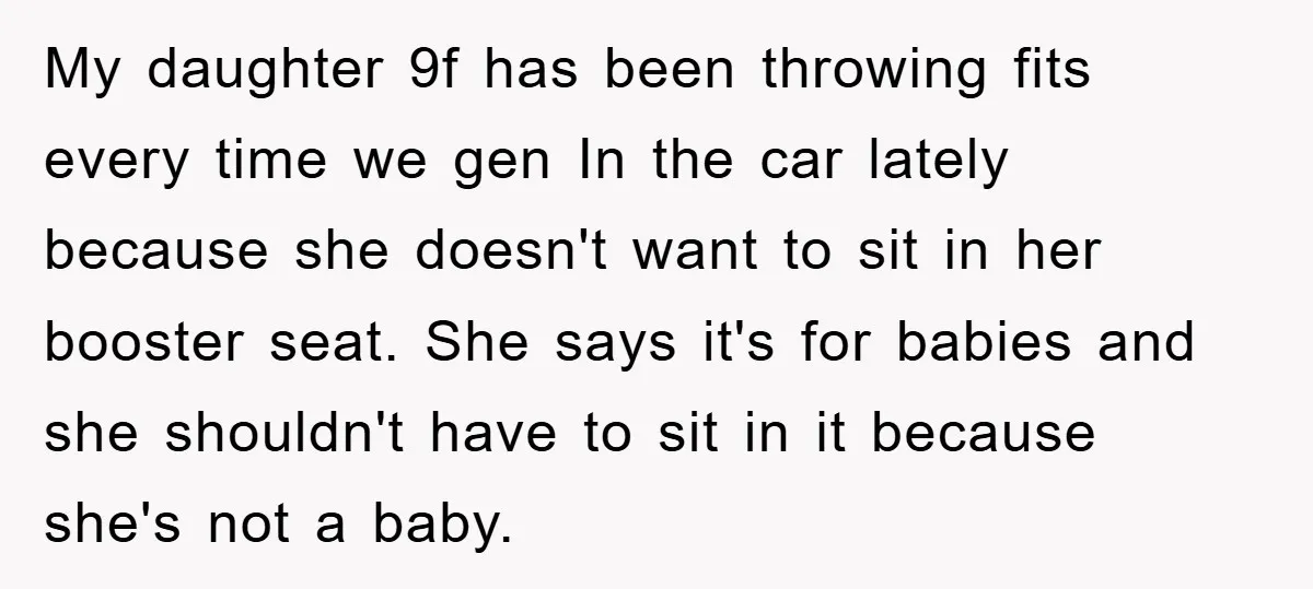 My daughter 9f has been throwing fits every time we gen In the car lately because she doesn't want to sit in her booster seat. She says it's for babies...