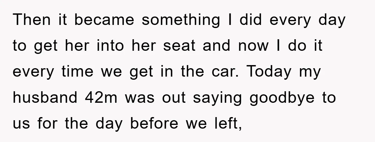 Then it became something I did every day to get her into her seat and now I do it every time we get in the car. Today my husband 42m...