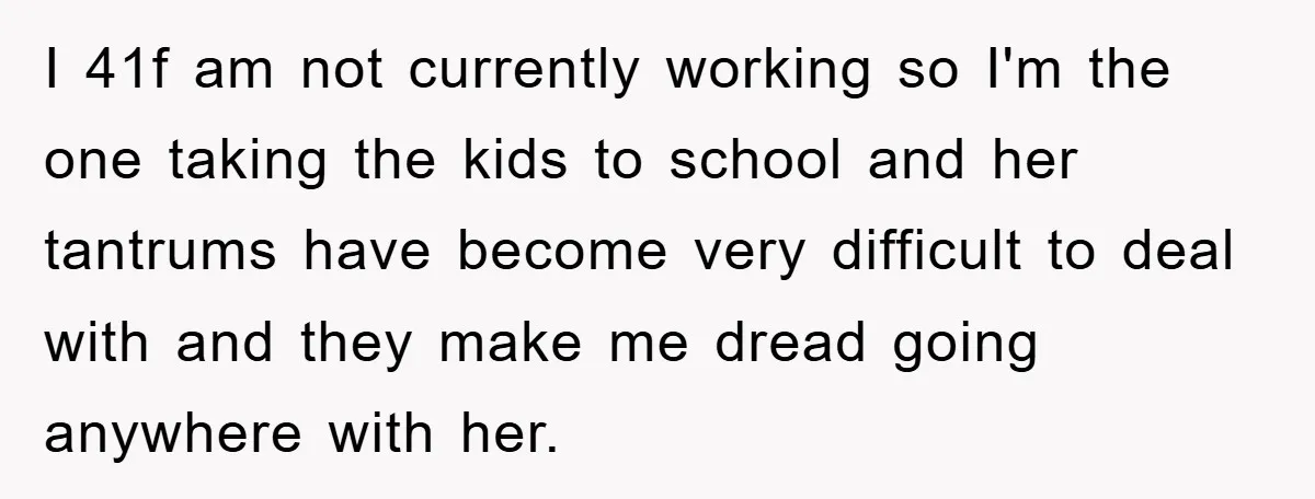 I 41f am not currently working so I'm the one taking the kids to school and her tantrums have become very difficult to deal with and they make me dread...