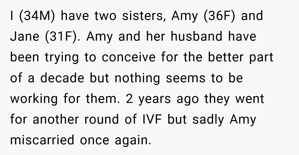 I (34M) have two sisters, Amy (36F) and Jane (31F). Amy and her husband have been trying to conceive for the better part of a decade but nothing seems to...