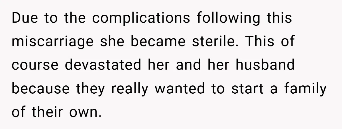 Due to the complications following this miscarriage she became sterile. This of course devastated her and her husband because they really wanted to start a family of their own.