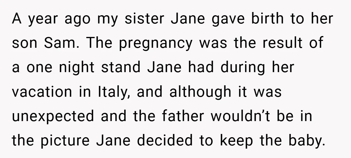 A year ago my sister Jane gave birth to her son Sam. The pregnancy was the result of a one night stand Jane had during her vacation in Italy, and...