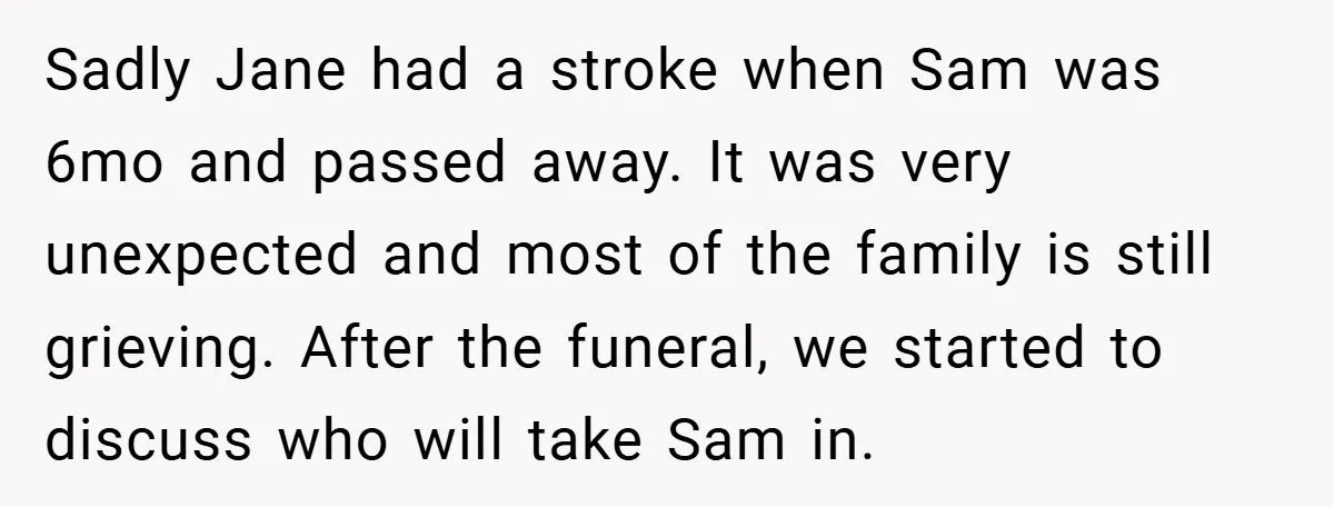 Sadly Jane had a stroke when Sam was 6mo and passed away. It was very unexpected and most of the family is still grieving. After the funeral, we started to...