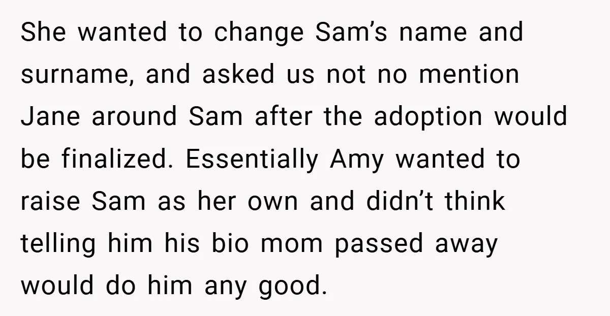 She wanted to change Sam’s name and surname, and asked us not no mention Jane around Sam after the adoption would be finalized. Essentially Amy wanted to raise Sam as...