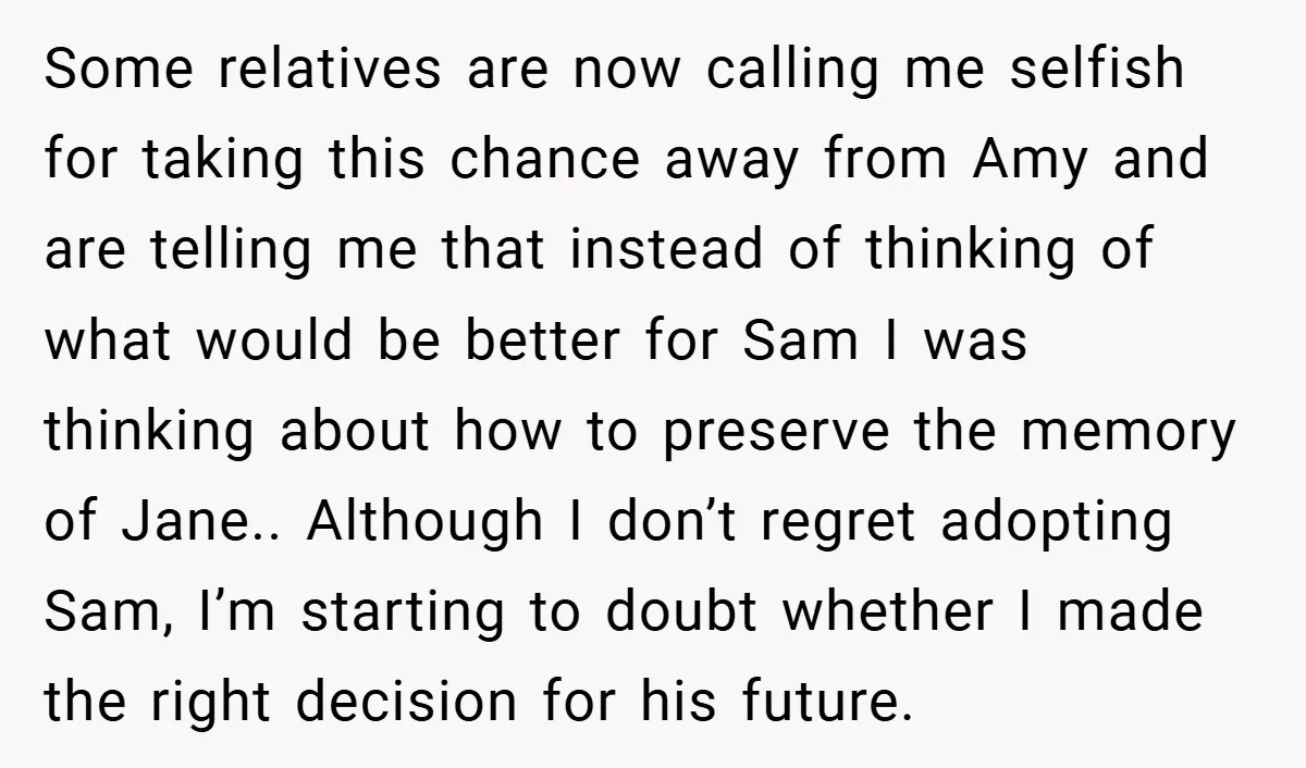 Some relatives are now calling me selfish for taking this chance away from Amy and are telling me that instead of thinking of what would be better for Sam I...