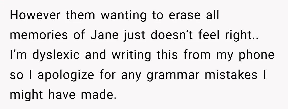 However them wanting to erase all memories of Jane just doesn’t feel right.. I’m dyslexic and writing this from my phone so I apologize for any grammar mistakes I might...