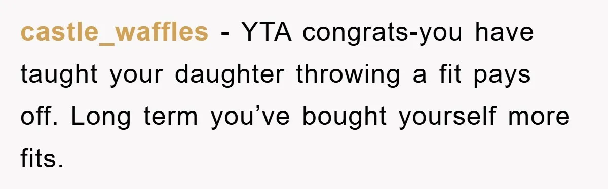 castle_waffles − YTA congrats-you have taught your daughter throwing a fit pays off. Long term you’ve bought yourself more fits.