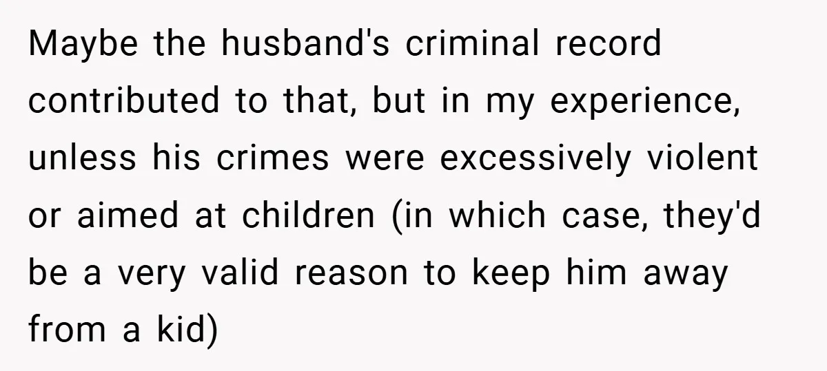 Maybe the husband's criminal record contributed to that, but in my experience, unless his crimes were excessively violent or aimed at children (in which case, they'd be a very valid...