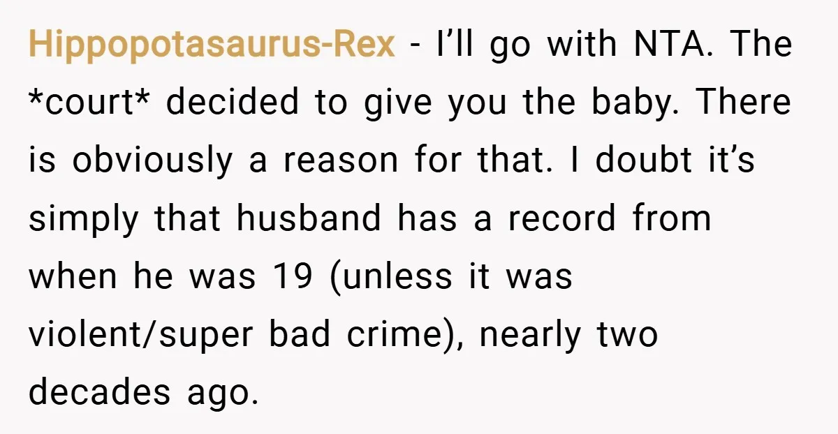Hippopotasaurus-Rex − I’ll go with NTA. The *court* decided to give you the baby. There is obviously a reason for that. I doubt it’s simply that husband has a record...