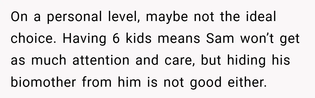 On a personal level, maybe not the ideal choice. Having 6 kids means Sam won’t get as much attention and care, but hiding his biomother from him is not good...