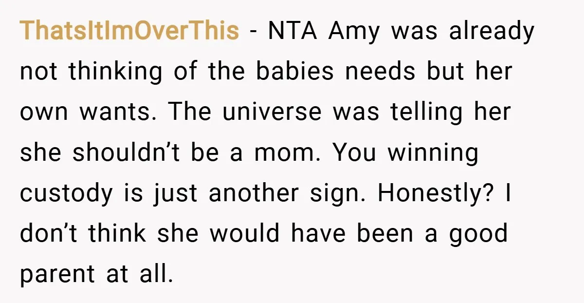 ThatsItImOverThis − NTA Amy was already not thinking of the babies needs but her own wants. The universe was telling her she shouldn’t be a mom. You winning custody is...