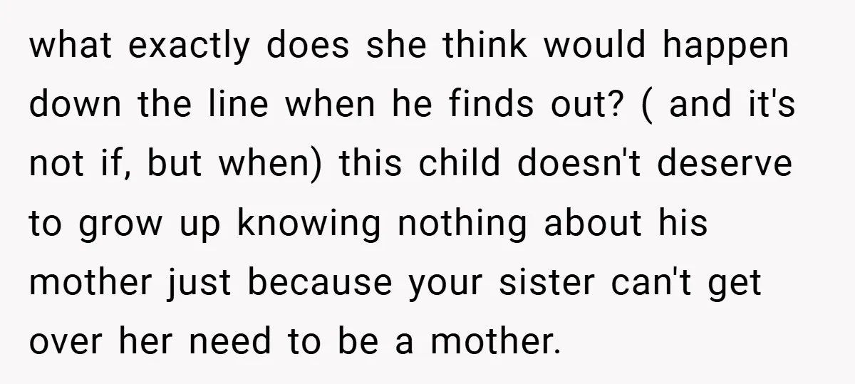 what exactly does she think would happen down the line when he finds out? ( and it's not if, but when) this child doesn't deserve to grow up knowing nothing...