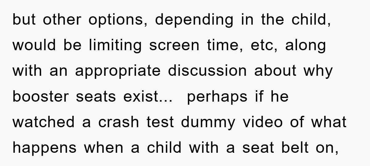 but other options, depending in the child, would be limiting screen time, etc, along with an appropriate discussion about why booster seats exist... perhaps if he watched a crash test...