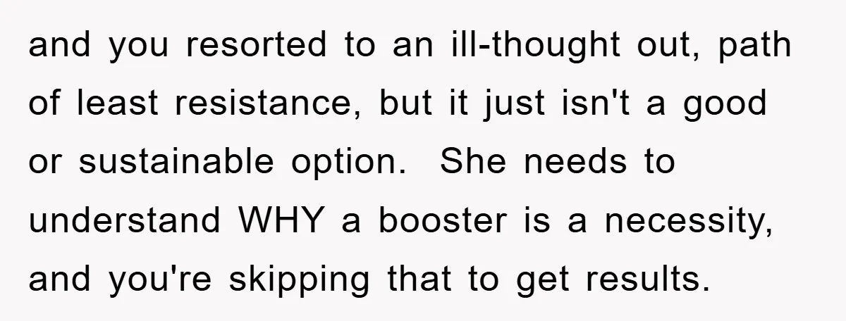 and you resorted to an ill-thought out, path of least resistance, but it just isn't a good or sustainable option. She needs to understand WHY a booster is a necessity,...